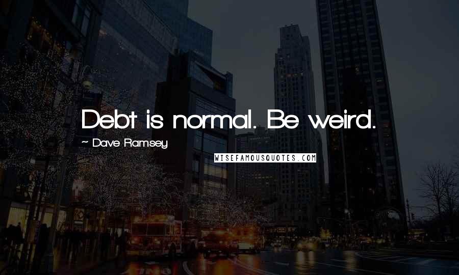 Dave Ramsey quotes: Debt is normal. Be weird.