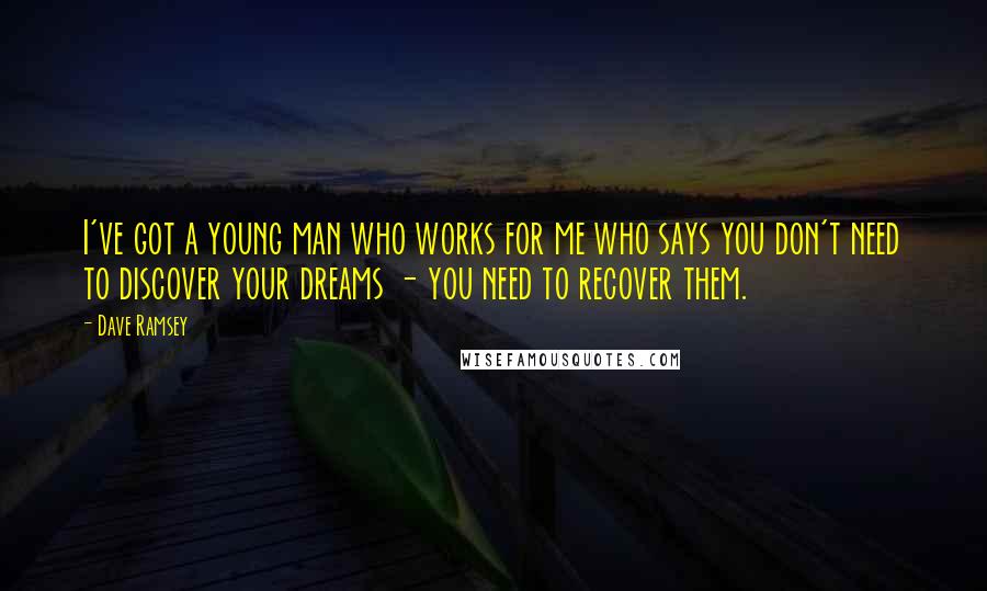 Dave Ramsey quotes: I've got a young man who works for me who says you don't need to discover your dreams - you need to recover them.