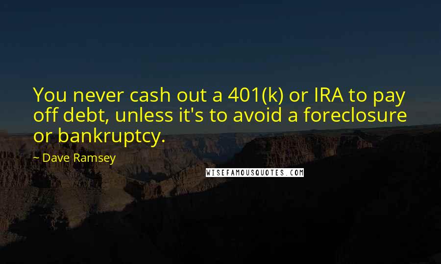 Dave Ramsey quotes: You never cash out a 401(k) or IRA to pay off debt, unless it's to avoid a foreclosure or bankruptcy.