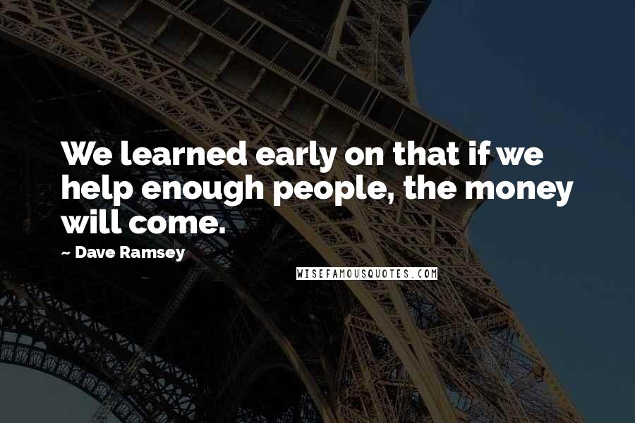 Dave Ramsey quotes: We learned early on that if we help enough people, the money will come.