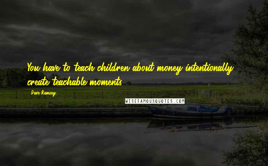 Dave Ramsey quotes: You have to teach children about money intentionally - create teachable moments.