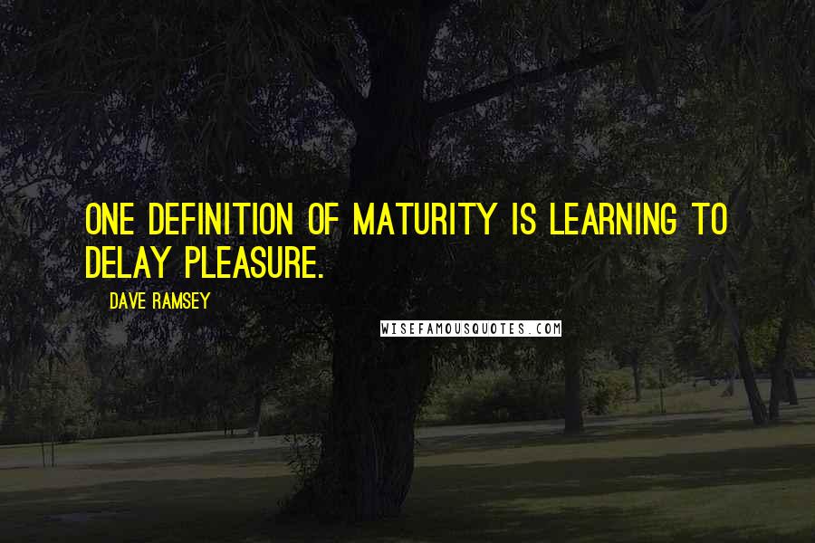 Dave Ramsey quotes: One definition of maturity is learning to delay pleasure.