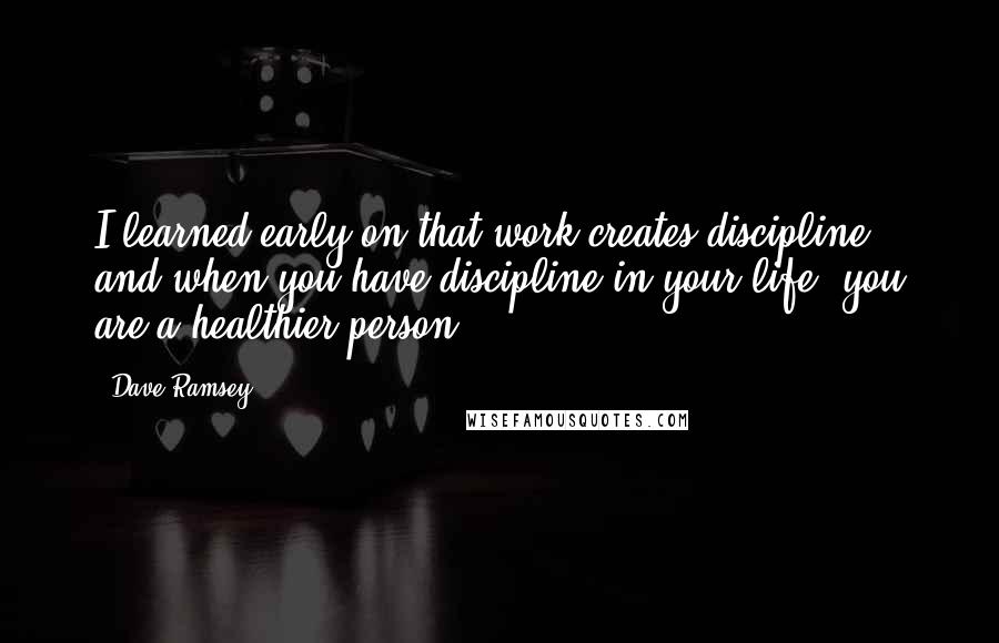Dave Ramsey quotes: I learned early on that work creates discipline, and when you have discipline in your life, you are a healthier person.