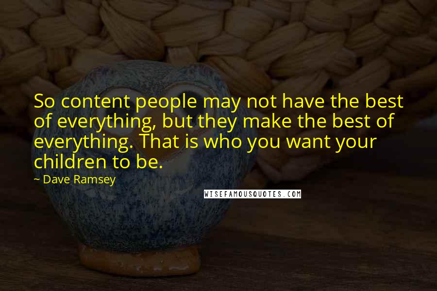 Dave Ramsey quotes: So content people may not have the best of everything, but they make the best of everything. That is who you want your children to be.