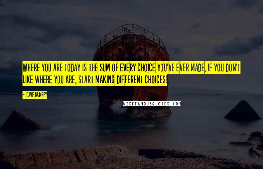 Dave Ramsey quotes: Where you are today is the sum of every choice you've ever made. If you don't like where you are, start making different choices!