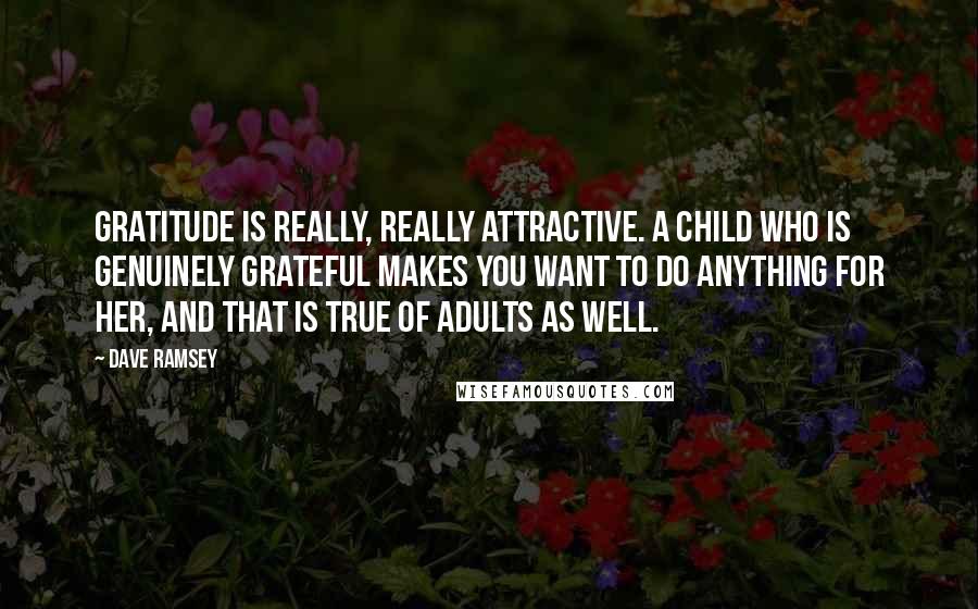 Dave Ramsey quotes: Gratitude is really, really attractive. A child who is genuinely grateful makes you want to do anything for her, and that is true of adults as well.