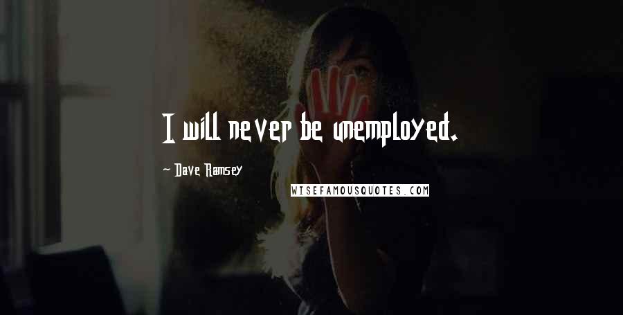Dave Ramsey quotes: I will never be unemployed.