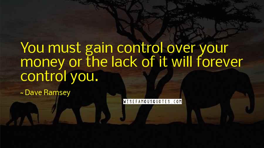 Dave Ramsey quotes: You must gain control over your money or the lack of it will forever control you.