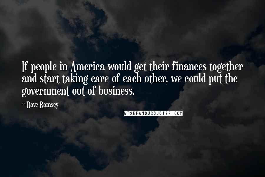 Dave Ramsey quotes: If people in America would get their finances together and start taking care of each other, we could put the government out of business.