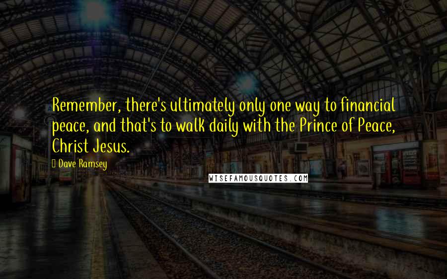 Dave Ramsey quotes: Remember, there's ultimately only one way to financial peace, and that's to walk daily with the Prince of Peace, Christ Jesus.