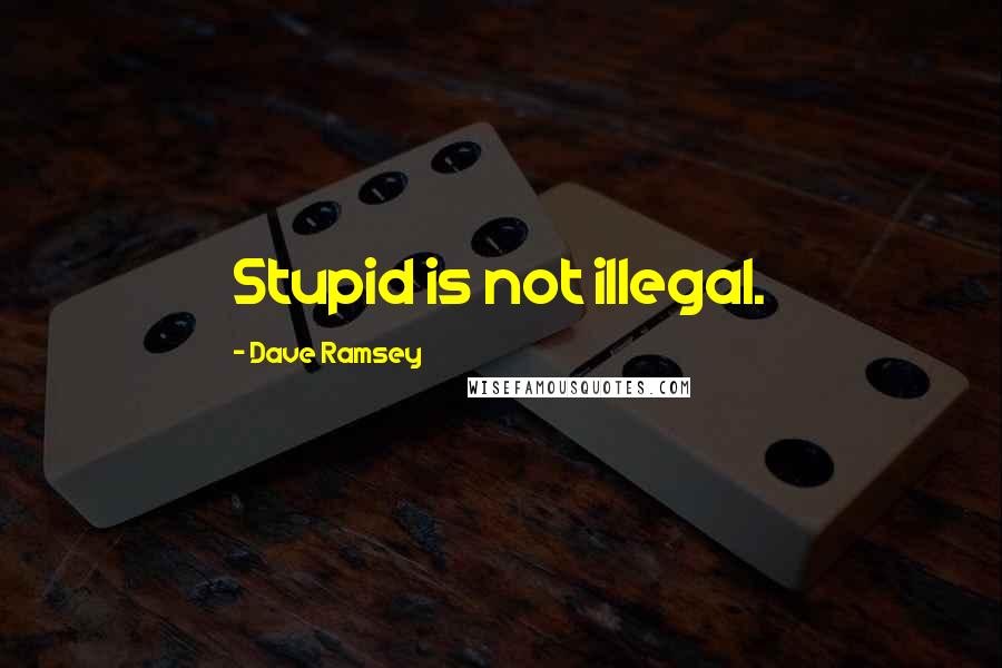 Dave Ramsey quotes: Stupid is not illegal.