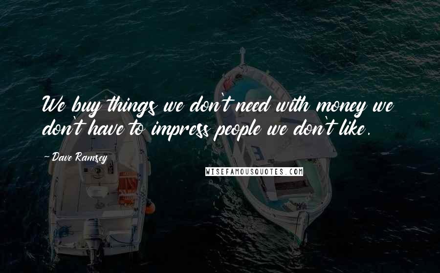 Dave Ramsey quotes: We buy things we don't need with money we don't have to impress people we don't like.