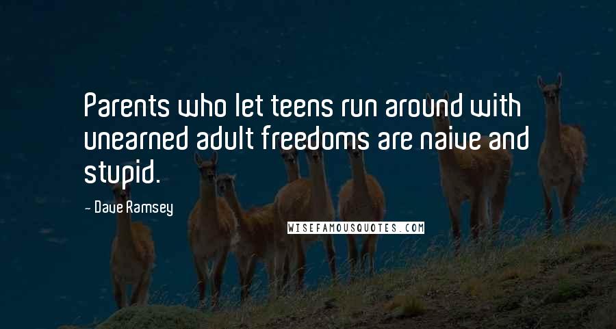 Dave Ramsey quotes: Parents who let teens run around with unearned adult freedoms are naive and stupid.