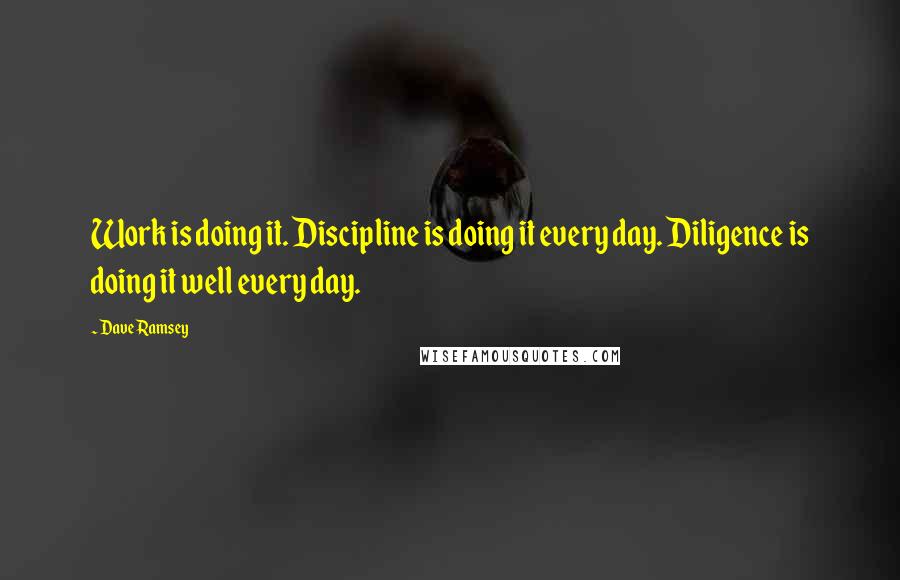 Dave Ramsey quotes: Work is doing it. Discipline is doing it every day. Diligence is doing it well every day.