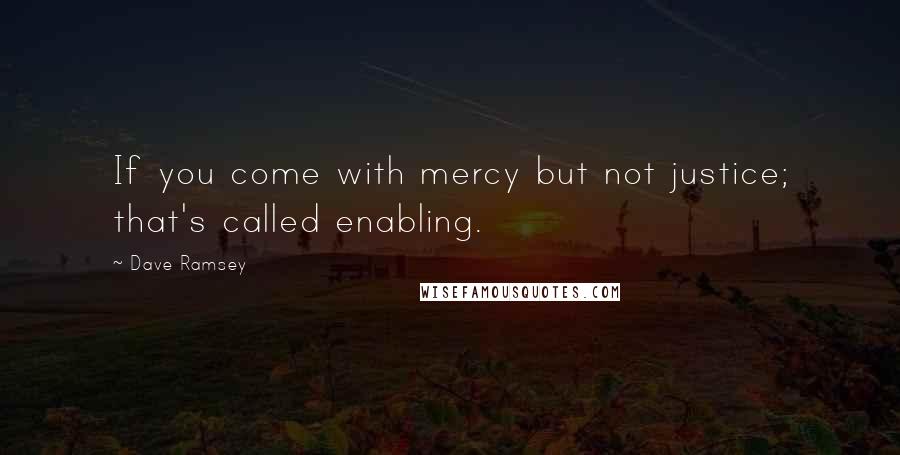 Dave Ramsey quotes: If you come with mercy but not justice; that's called enabling.