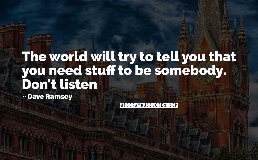 Dave Ramsey quotes: The world will try to tell you that you need stuff to be somebody. Don't listen