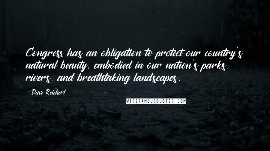 Dave Reichert quotes: Congress has an obligation to protect our country's natural beauty, embodied in our nation's parks, rivers, and breathtaking landscapes.