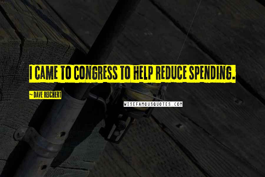 Dave Reichert quotes: I came to Congress to help reduce spending.