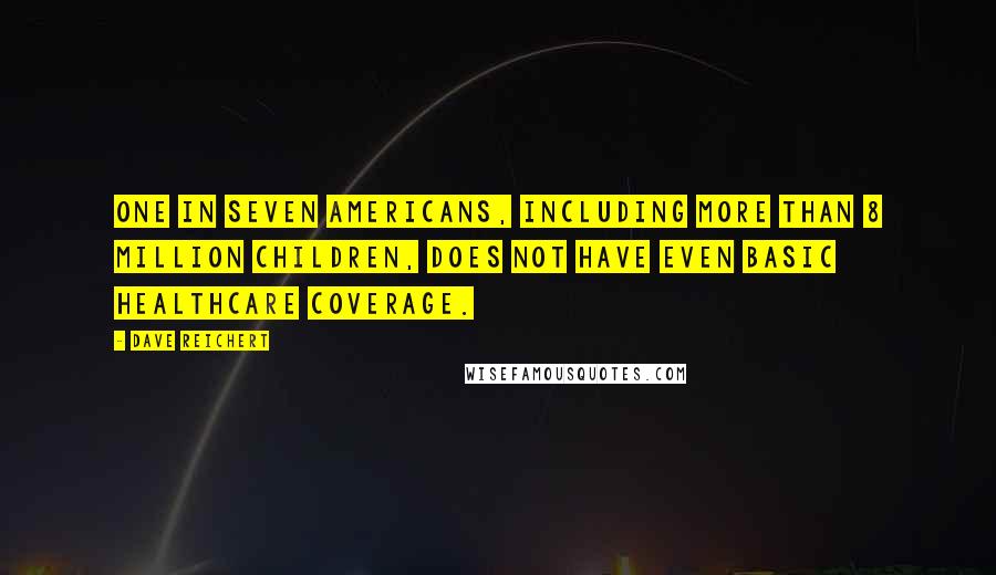 Dave Reichert quotes: One in seven Americans, including more than 8 million children, does not have even basic healthcare coverage.