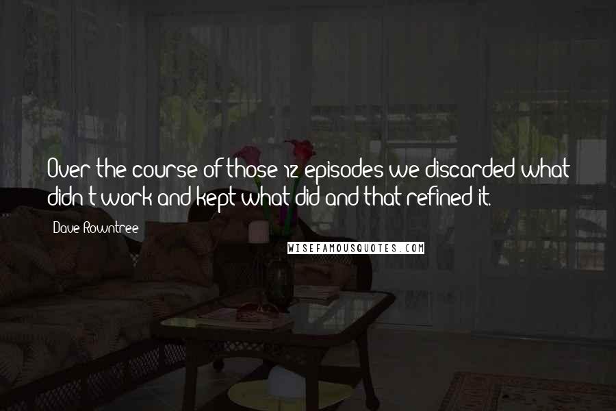 Dave Rowntree quotes: Over the course of those 12 episodes we discarded what didn't work and kept what did and that refined it.