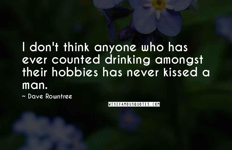 Dave Rowntree quotes: I don't think anyone who has ever counted drinking amongst their hobbies has never kissed a man.