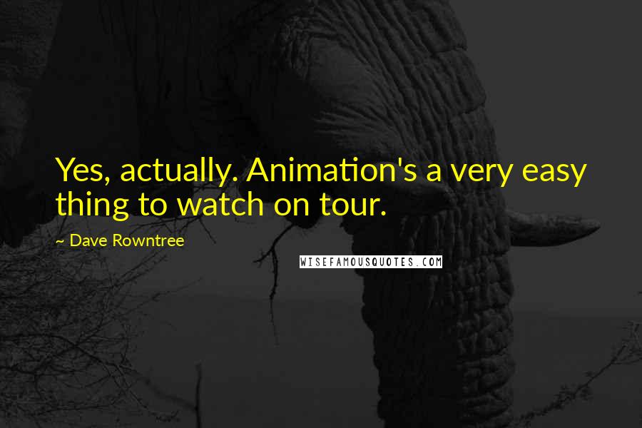 Dave Rowntree quotes: Yes, actually. Animation's a very easy thing to watch on tour.