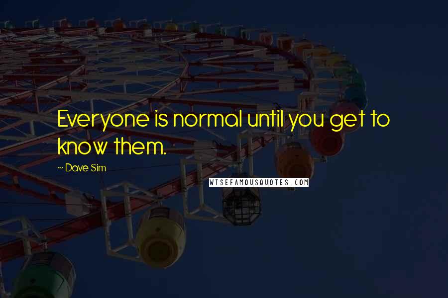 Dave Sim quotes: Everyone is normal until you get to know them.