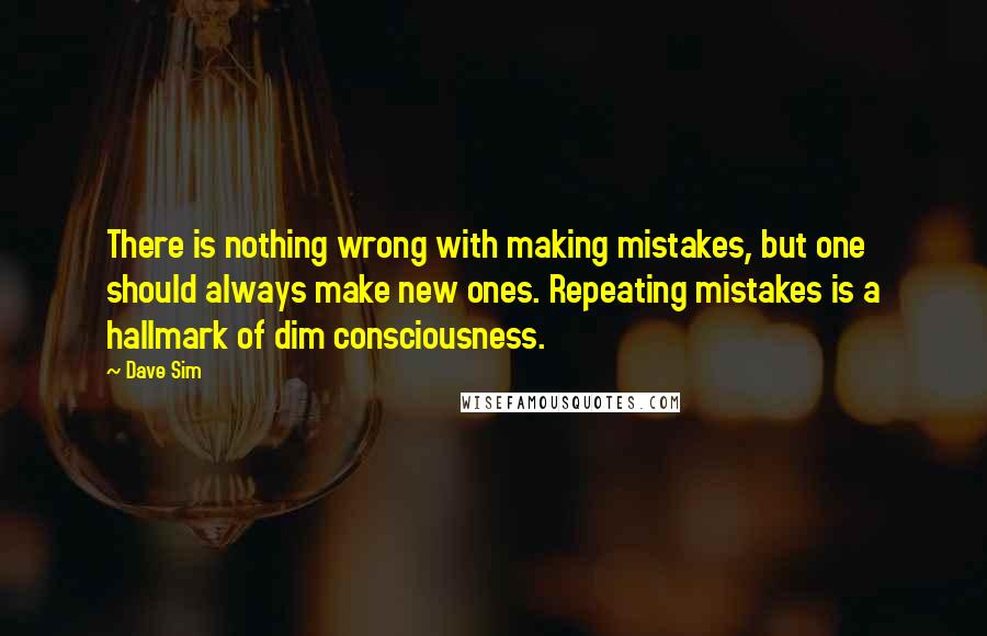 Dave Sim quotes: There is nothing wrong with making mistakes, but one should always make new ones. Repeating mistakes is a hallmark of dim consciousness.