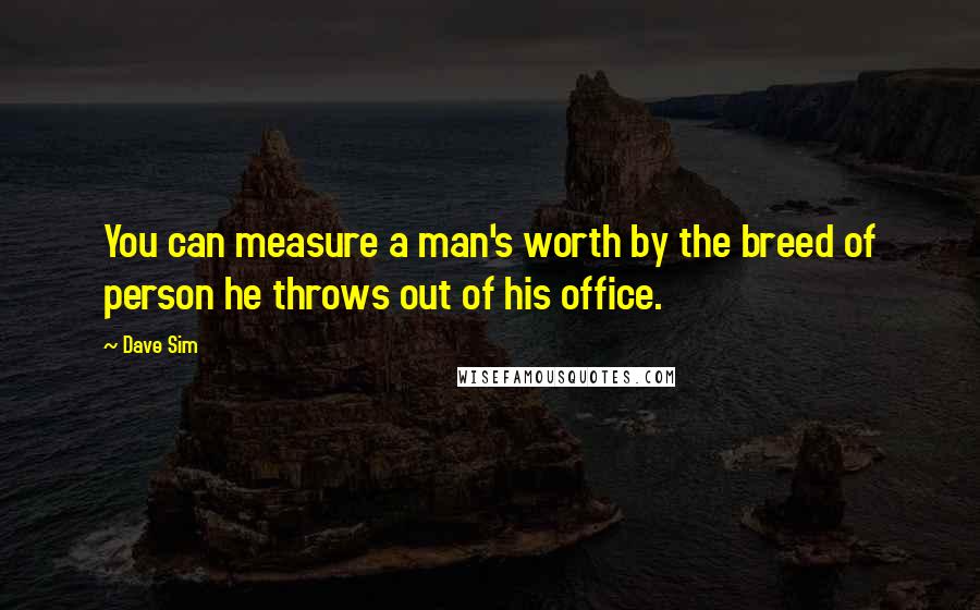 Dave Sim quotes: You can measure a man's worth by the breed of person he throws out of his office.