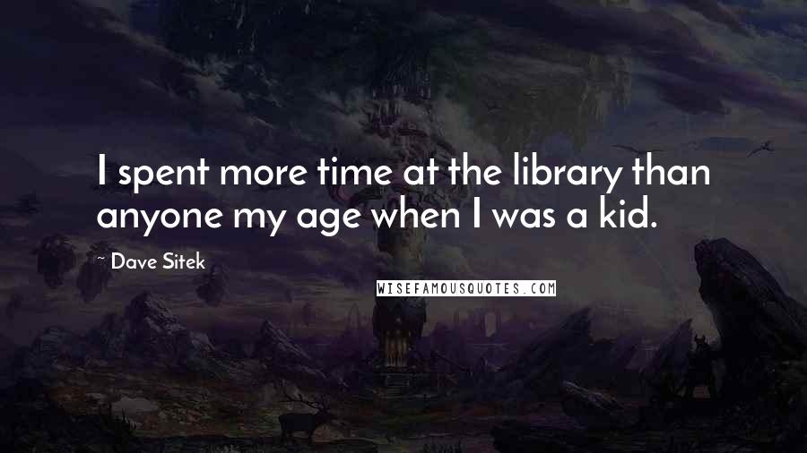 Dave Sitek quotes: I spent more time at the library than anyone my age when I was a kid.
