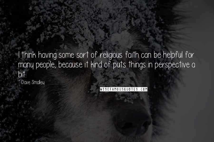 Dave Smalley quotes: I think having some sort of religious faith can be helpful for many people, because it kind of puts things in perspective a bit. Dave Smalley quotes: I think having some sort of religious faith can be helpful for many people, because it kind of puts things in perspective a bit.