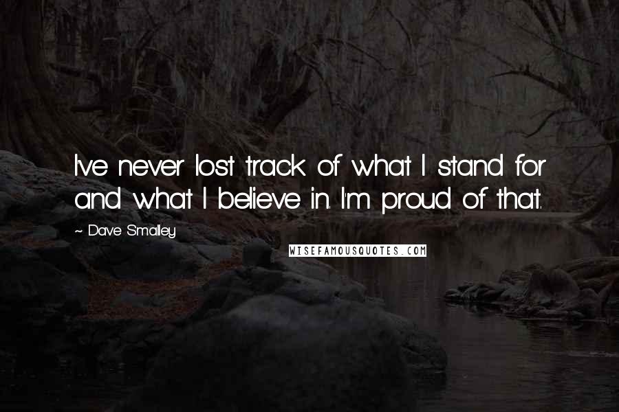 Dave Smalley quotes: I've never lost track of what I stand for and what I believe in. I'm proud of that.