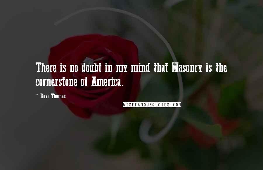 Dave Thomas quotes: There is no doubt in my mind that Masonry is the cornerstone of America.