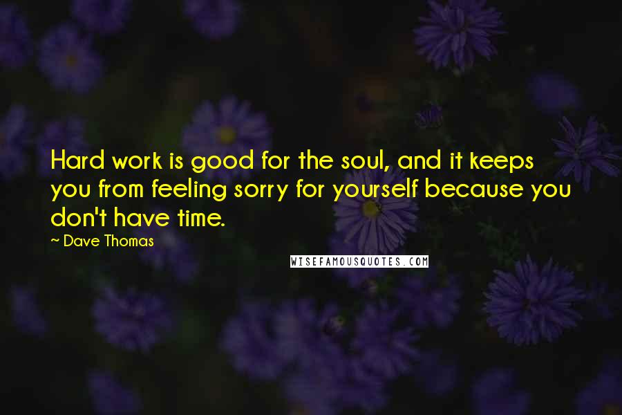 Dave Thomas quotes: Hard work is good for the soul, and it keeps you from feeling sorry for yourself because you don't have time.
