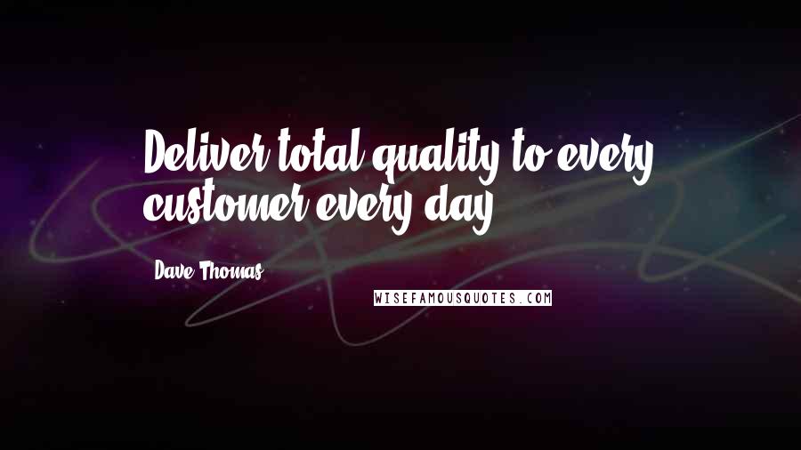Dave Thomas quotes: Deliver total quality to every customer every day.