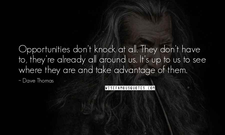 Dave Thomas quotes: Opportunities don't knock at all. They don't have to, they're already all around us. It's up to us to see where they are and take advantage of them.