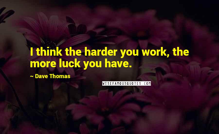 Dave Thomas quotes: I think the harder you work, the more luck you have.