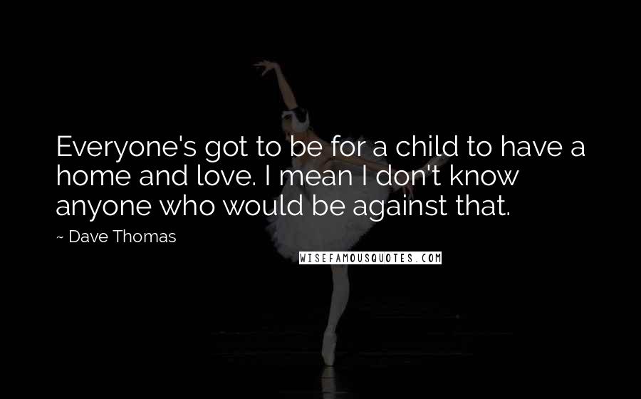 Dave Thomas quotes: Everyone's got to be for a child to have a home and love. I mean I don't know anyone who would be against that.