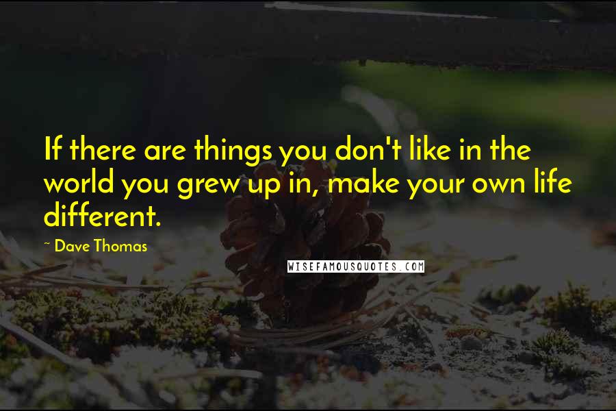 Dave Thomas quotes: If there are things you don't like in the world you grew up in, make your own life different.