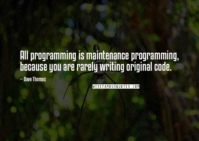 Dave Thomas quotes: All programming is maintenance programming, because you are rarely writing original code.