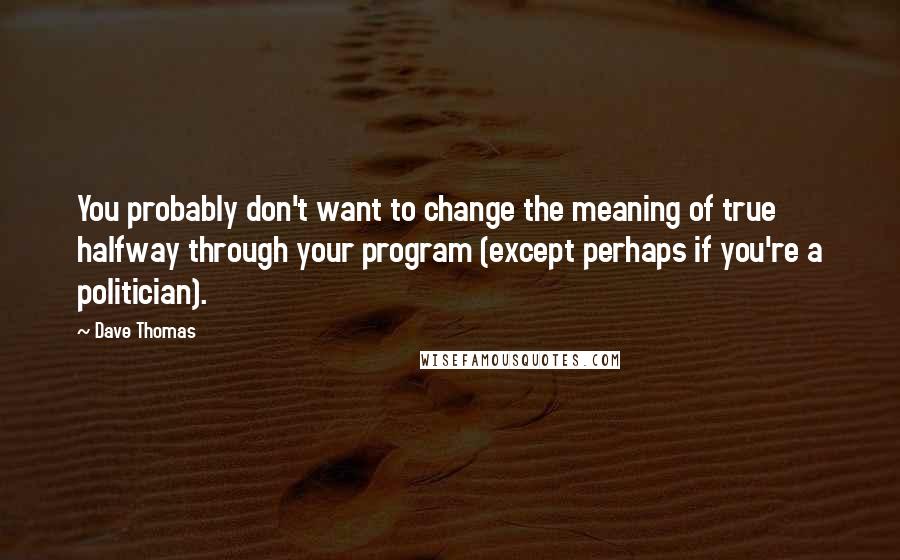 Dave Thomas quotes: You probably don't want to change the meaning of true halfway through your program (except perhaps if you're a politician).