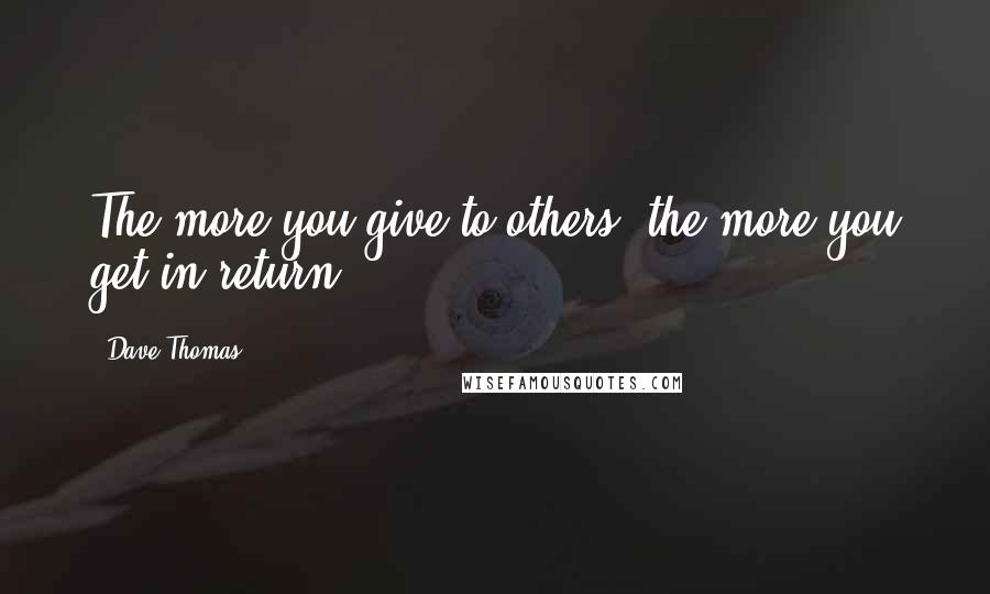 Dave Thomas quotes: The more you give to others, the more you get in return.