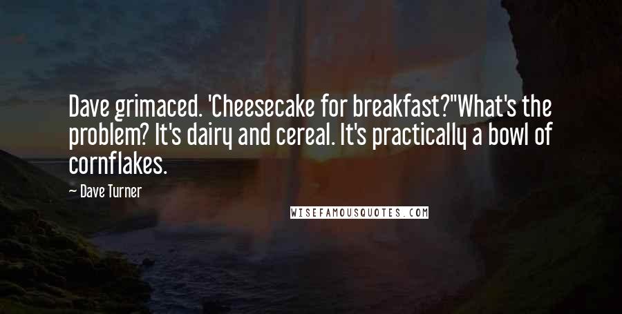 Dave Turner quotes: Dave grimaced. 'Cheesecake for breakfast?''What's the problem? It's dairy and cereal. It's practically a bowl of cornflakes. Dave Turner quotes: Dave grimaced. 'Cheesecake for breakfast?''What's the problem? It's dairy and cereal. It's practically a bowl of cornflakes.
