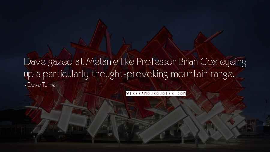 Dave Turner quotes: Dave gazed at Melanie like Professor Brian Cox eyeing up a particularly thought-provoking mountain range. Dave Turner quotes: Dave gazed at Melanie like Professor Brian Cox eyeing up a particularly thought-provoking mountain range.