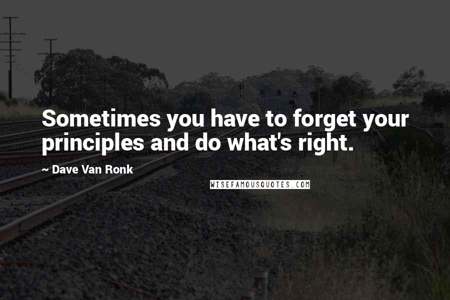 Dave Van Ronk quotes: Sometimes you have to forget your principles and do what's right.