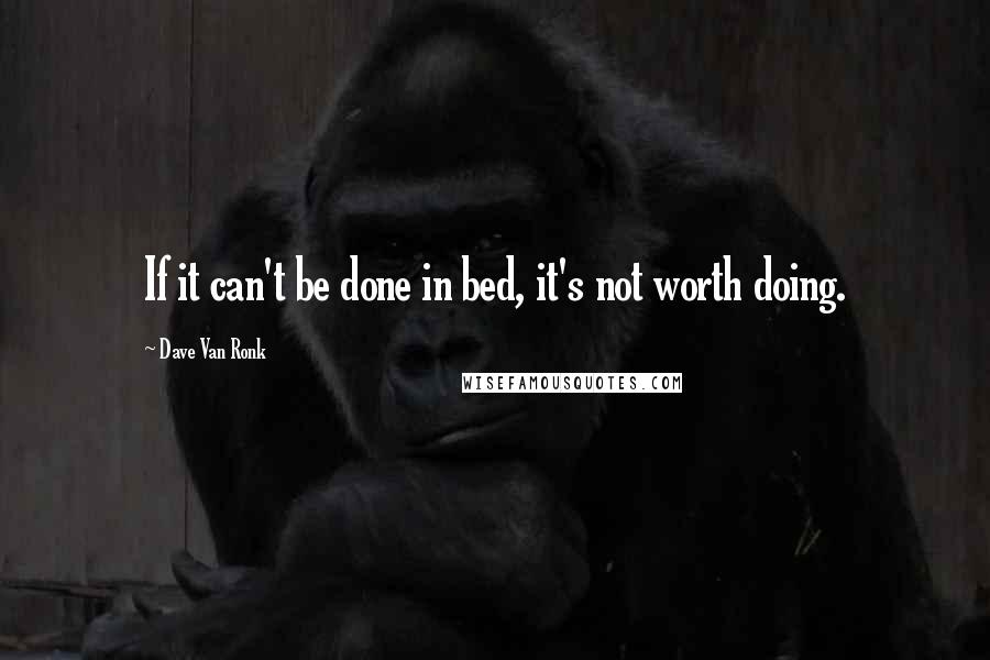 Dave Van Ronk quotes: If it can't be done in bed, it's not worth doing.