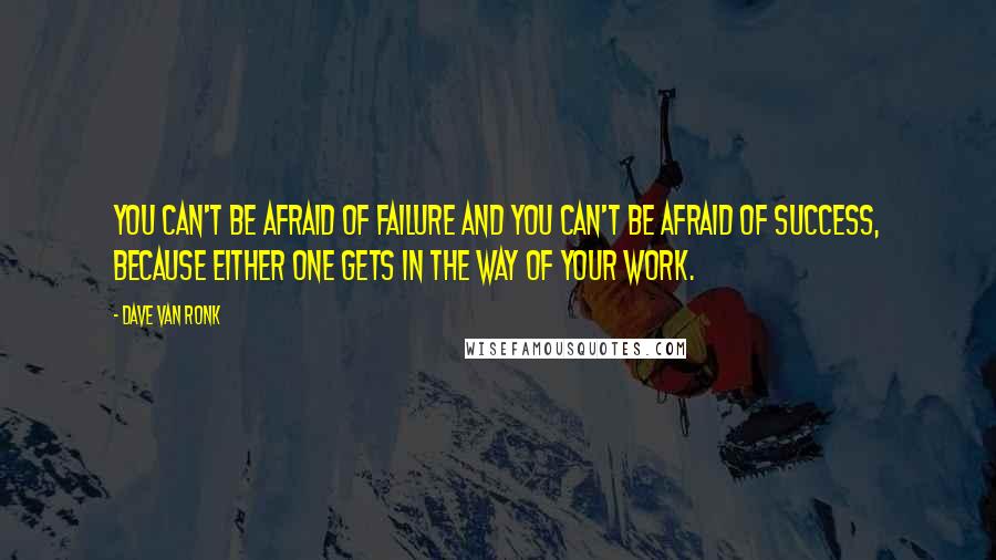 Dave Van Ronk quotes: You can't be afraid of failure and you can't be afraid of success, because either one gets in the way of your work.