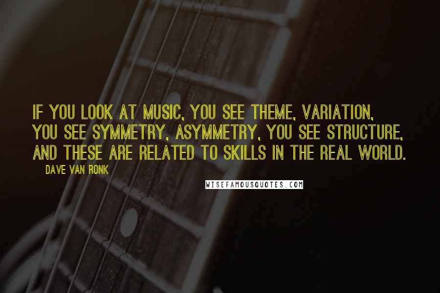 Dave Van Ronk quotes: If you look at music, you see theme, variation, you see symmetry, asymmetry, you see structure, and these are related to skills in the real world.