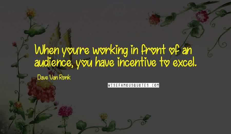 Dave Van Ronk quotes: When you're working in front of an audience, you have incentive to excel.