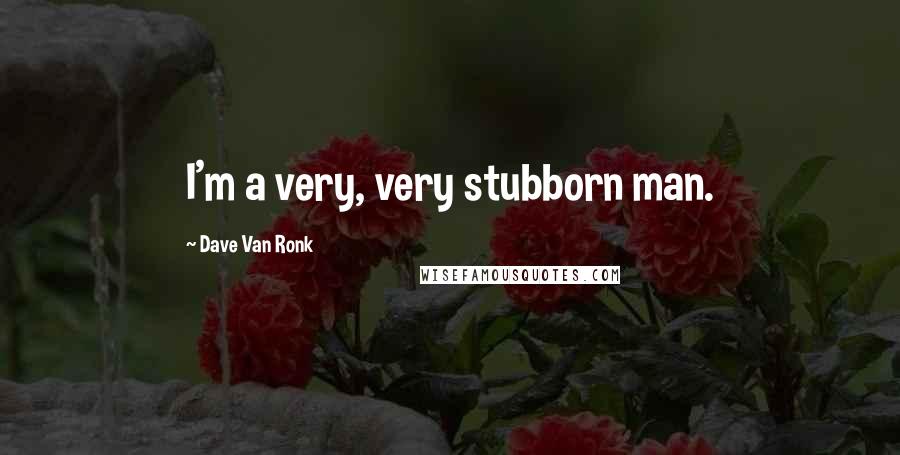 Dave Van Ronk quotes: I'm a very, very stubborn man.